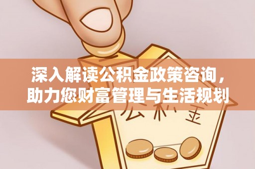 新社深入解读公积金政策咨询，助力您财富管理与生活规划