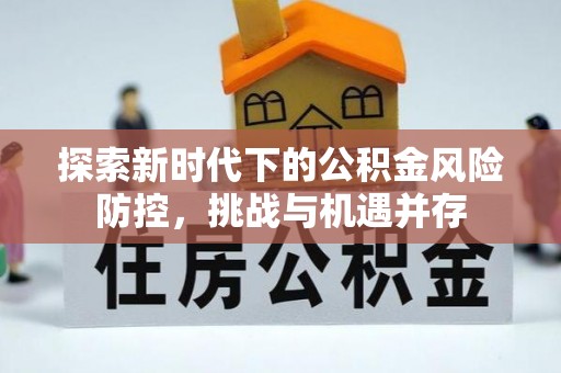 新社探索新时代下的公积金风险防控，挑战与机遇并存