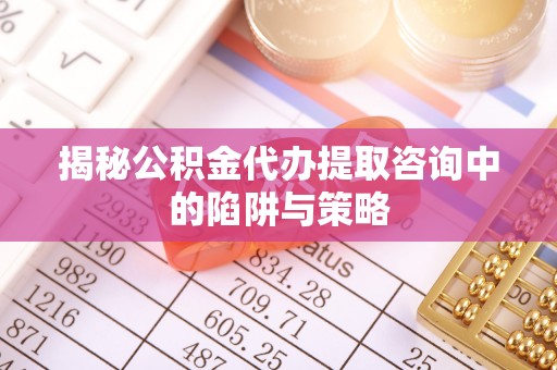 新社揭秘公积金代办提取咨询中的陷阱与策略