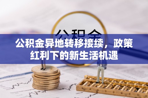 新社公积金异地转移接续，政策红利下的新生活机遇