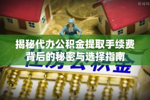 新社揭秘代办公积金提取手续费背后的秘密与选择指南