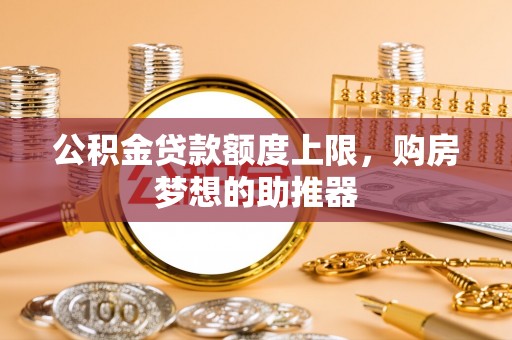 新社公积金贷款额度上限，购房梦想的助推器