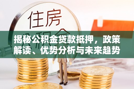 新社揭秘公积金贷款抵押，政策解读、优势分析与未来趋势