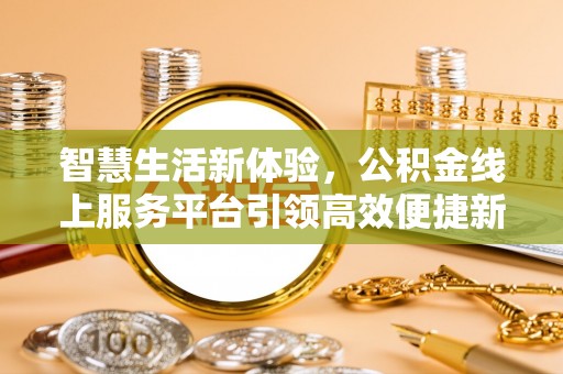 新社智慧生活新体验，公积金线上服务平台引领高效便捷新潮流