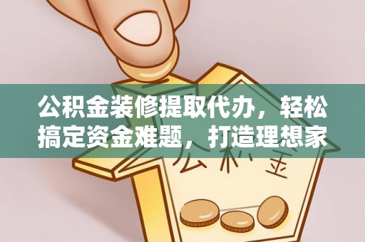 新社公积金装修提取代办，轻松搞定资金难题，打造理想家居