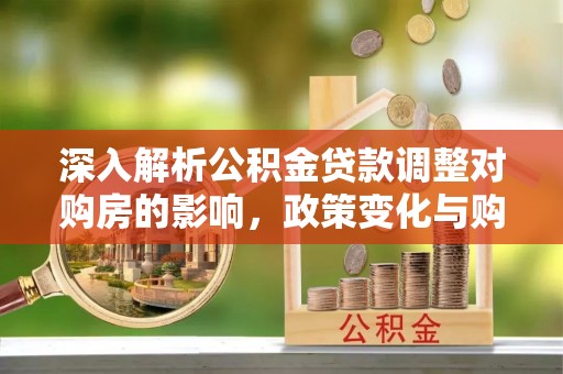 新社深入解析公积金贷款调整对购房的影响，政策变化与购房者选择