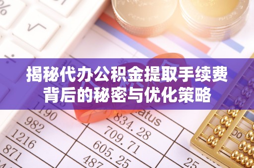 新社揭秘代办公积金提取手续费背后的秘密与优化策略