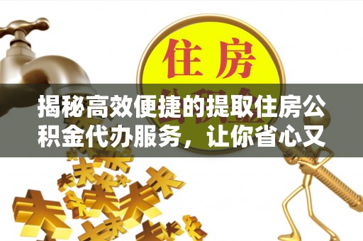 新社揭秘高效便捷的提取住房公积金代办服务，让你省心又省力
