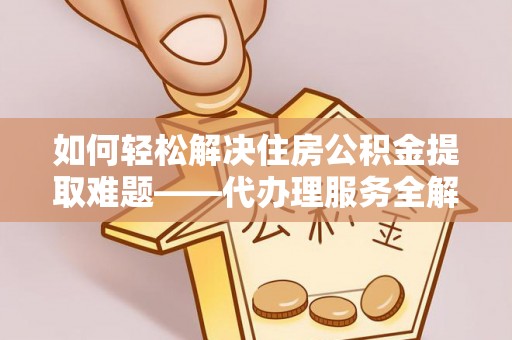 新社如何轻松解决住房公积金提取难题——代办理服务全解析