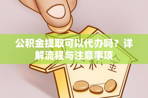新社公积金提取可以代办吗？详解流程与注意事项