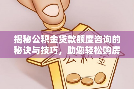 新社揭秘公积金贷款额度咨询的秘诀与技巧，助您轻松购房！