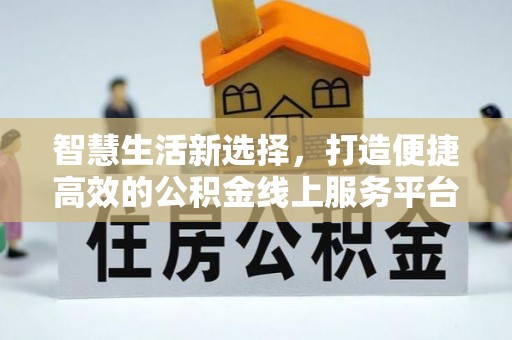 新社智慧生活新选择，打造便捷高效的公积金线上服务平台