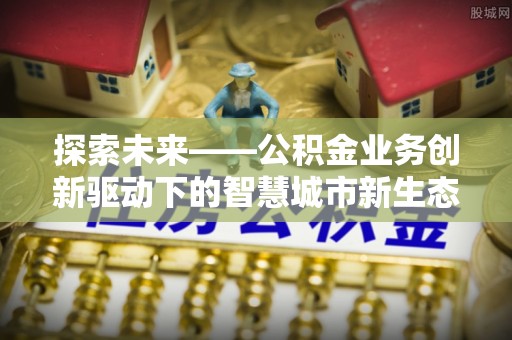 新社探索未来——公积金业务创新驱动下的智慧城市新生态
