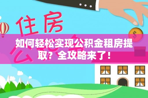 新社如何轻松实现公积金租房提取？全攻略来了！