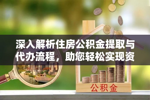新社深入解析住房公积金提取与代办流程，助您轻松实现资金利用最大化