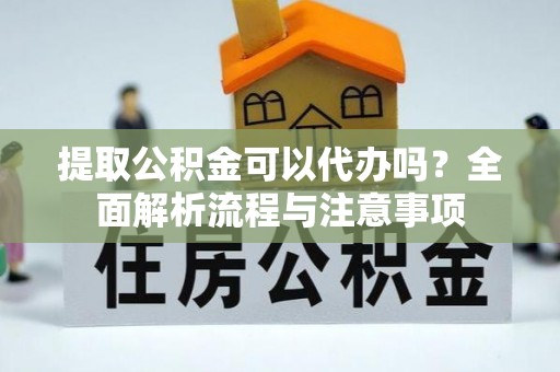 新社提取公积金可以代办吗？全面解析流程与注意事项