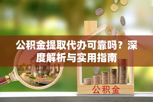 新社公积金提取代办可靠吗？深度解析与实用指南