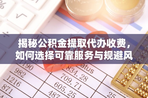 新社揭秘公积金提取代办收费，如何选择可靠服务与规避风险