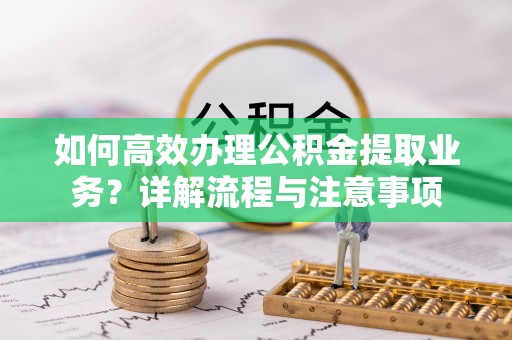 新社如何高效办理公积金提取业务？详解流程与注意事项