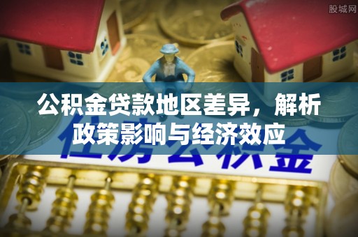 新社公积金贷款地区差异，解析政策影响与经济效应