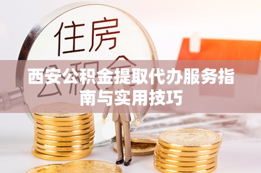 新社西安公积金提取代办服务指南与实用技巧