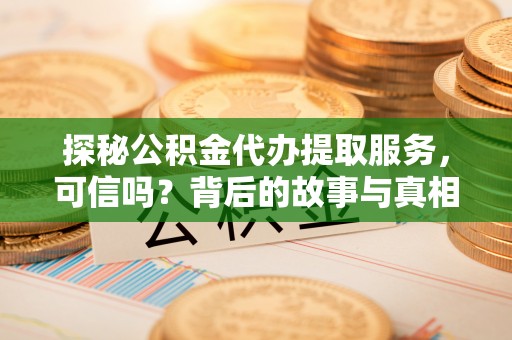 新社探秘公积金代办提取服务，可信吗？背后的故事与真相