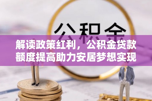 新社解读政策红利，公积金贷款额度提高助力安居梦想实现
