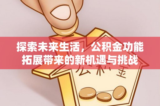 新社探索未来生活，公积金功能拓展带来的新机遇与挑战