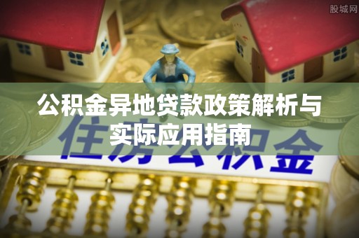 新社公积金异地贷款政策解析与实际应用指南