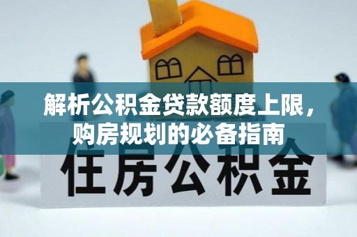新社解析公积金贷款额度上限，购房规划的必备指南