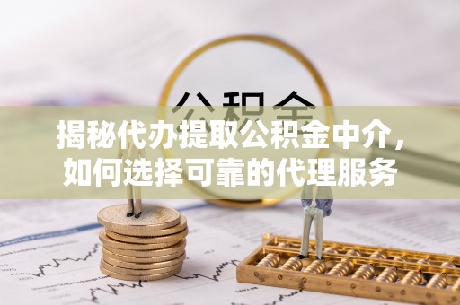 新社揭秘代办提取公积金中介，如何选择可靠的代理服务