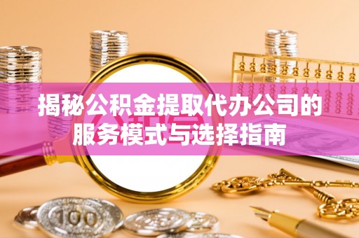 新社揭秘公积金提取代办公司的服务模式与选择指南