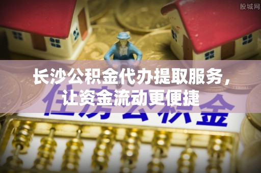 新社长沙公积金代办提取服务，让资金流动更便捷