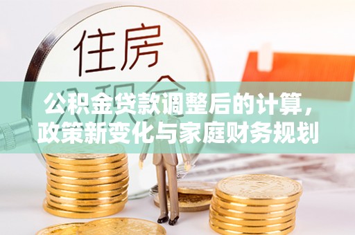 新社公积金贷款调整后的计算，政策新变化与家庭财务规划