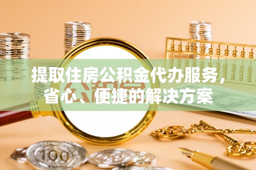 新社提取住房公积金代办服务，省心、便捷的解决方案