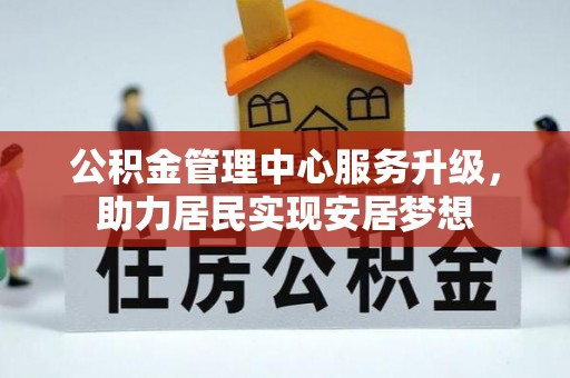 新社公积金管理中心服务升级，助力居民实现安居梦想