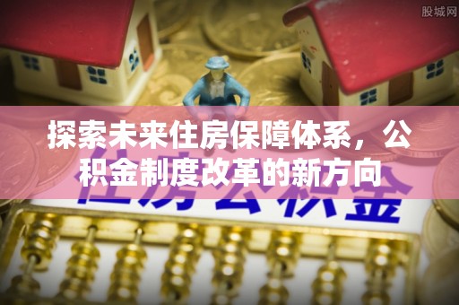 新社探索未来住房保障体系，公积金制度改革的新方向