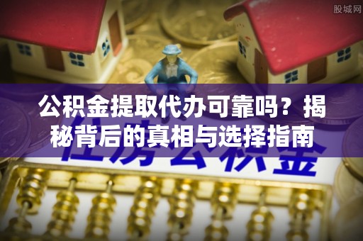 新社公积金提取代办可靠吗？揭秘背后的真相与选择指南