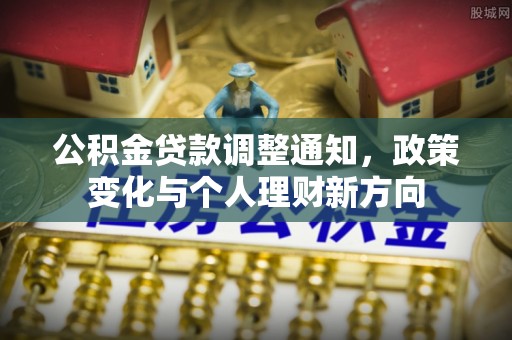 新社公积金贷款调整通知，政策变化与个人理财新方向