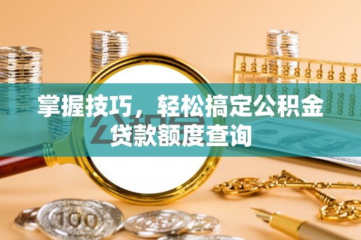 新社掌握技巧，轻松搞定公积金贷款额度查询