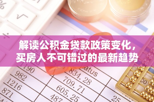 新社解读公积金贷款政策变化，买房人不可错过的最新趋势