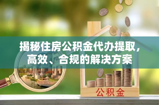 新社揭秘住房公积金代办提取，高效、合规的解决方案