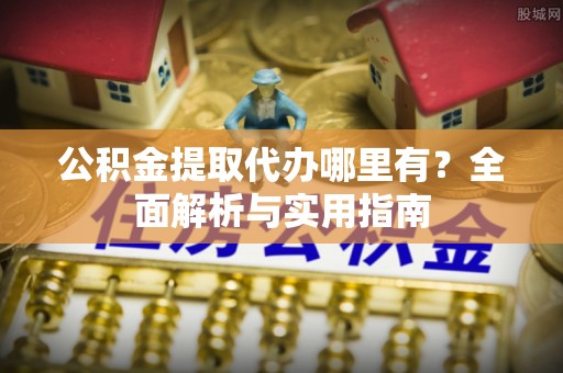 新社公积金提取代办哪里有？全面解析与实用指南