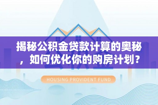 新社揭秘公积金贷款计算的奥秘，如何优化你的购房计划？