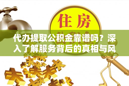 新社代办提取公积金靠谱吗？深入了解服务背后的真相与风险