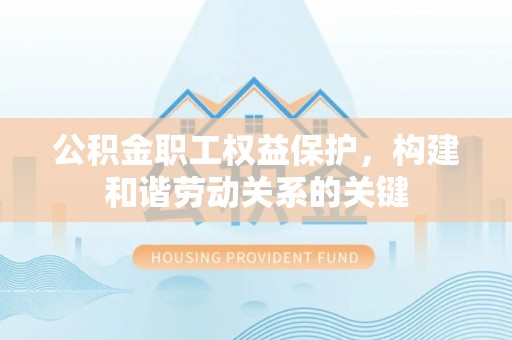 新社公积金职工权益保护，构建和谐劳动关系的关键