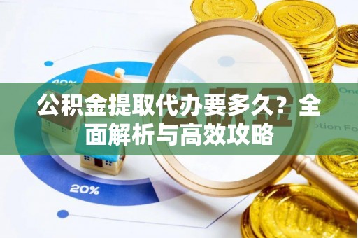 新社公积金提取代办要多久？全面解析与高效攻略