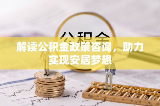 新社解读公积金政策咨询，助力实现安居梦想