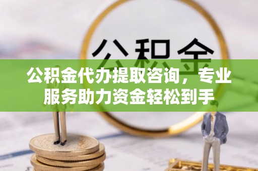 新社公积金代办提取咨询，专业服务助力资金轻松到手