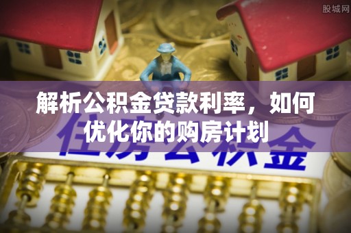 新社解析公积金贷款利率，如何优化你的购房计划